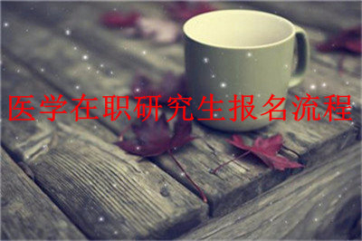 2019年医学在职研究生报名流程是什么？看看老师怎么说！