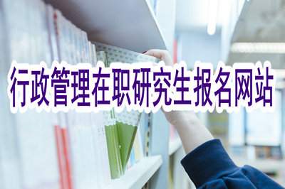 行政管理在职研究生的报名网站是什么？